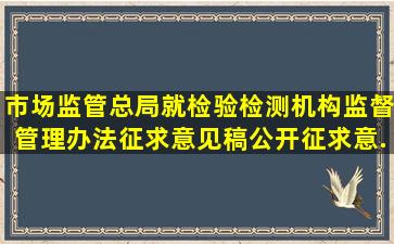 市场监管总局就《检验检测机构监督管理办法(征求意见稿)》公开征求意...