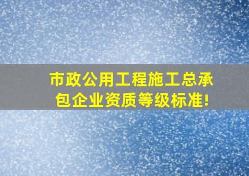 市政公用工程施工总承包企业资质等级标准!