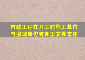 市政工程在开工时施工单位与监理单位有哪里文件来往