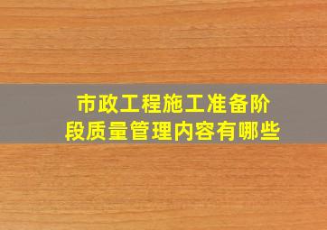 市政工程施工准备阶段质量管理内容有哪些