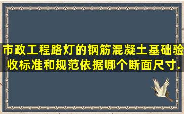 市政工程路灯的钢筋混凝土基础验收标准和规范依据哪个(断面尺寸,...