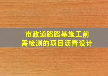 市政道路路基施工前需检测的项目沥青设计