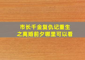 市长千金复仇记,重生之离婚前夕哪里可以看