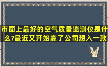 市面上最好的空气质量监测仪是什么?最近又开始霾了,公司想入一款...