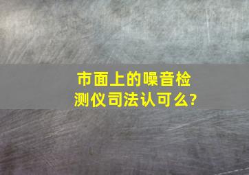 市面上的噪音检测仪司法认可么?