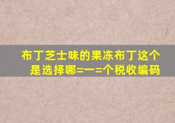 布丁芝士味的果冻布丁这个是选择哪=一=个税收编码