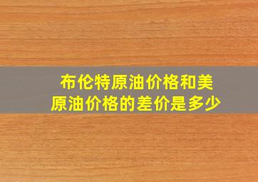 布伦特原油价格和美原油价格的差价是多少