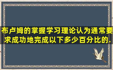 布卢姆的掌握学习理论认为,通常要求成功地完成以下多少百分比的...