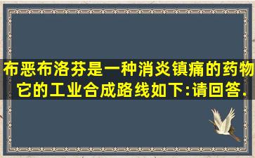 布恶布洛芬是一种消炎镇痛的药物。它的工业合成路线如下:请回答...