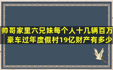 帅哥家里六兄妹,每个人十几辆百万豪车,过年度假村19亿,财产有多少?...