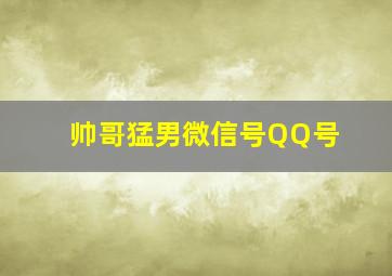 帅哥猛男微信号,QQ号,,,