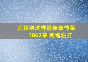 师姐别这样最新章节(第1862章 死缠烂打)