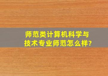 师范类计算机科学与技术专业(师范)怎么样?