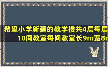 希望小学新建的教学楼共4层,每层10间教室,每间教室长9m,宽8m,高3m,...