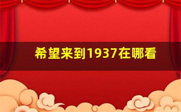 希望来到1937在哪看