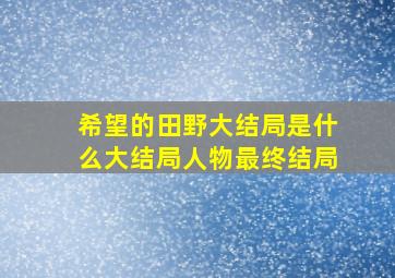 希望的田野大结局是什么,大结局,人物最终结局