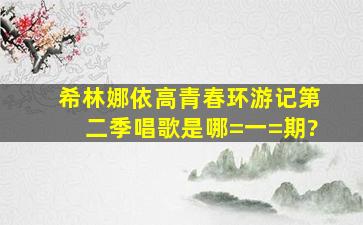 希林娜依高青春环游记第二季唱歌是哪=一=期?