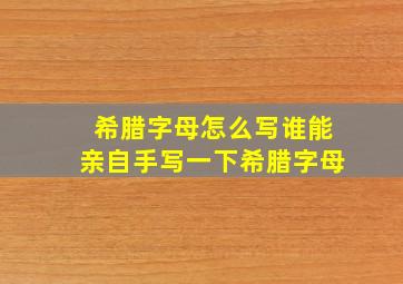 希腊字母怎么写谁能亲自手写一下希腊字母