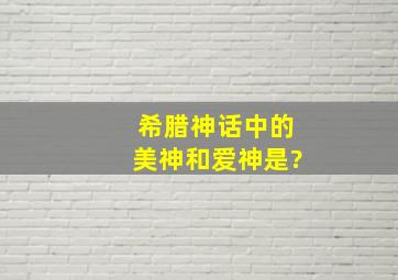 希腊神话中的美神和爱神是?