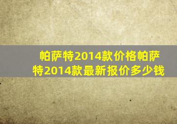 帕萨特2014款价格,帕萨特2014款最新报价多少钱