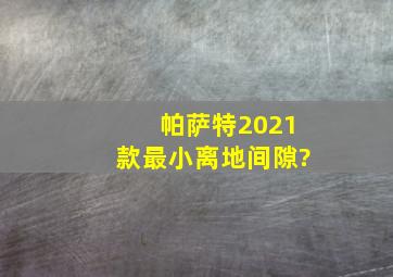 帕萨特2021款最小离地间隙?