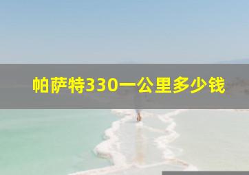 帕萨特330一公里多少钱