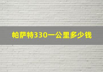 帕萨特330一公里多少钱 