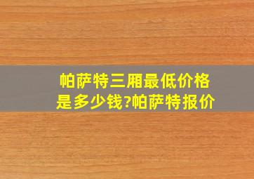 帕萨特三厢最低价格是多少钱?帕萨特报价