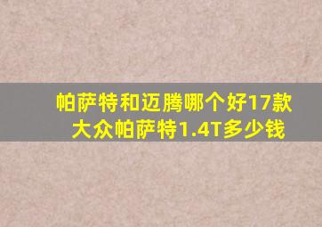 帕萨特和迈腾哪个好17款大众帕萨特1.4T多少钱