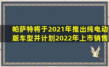 帕萨特将于2021年推出纯电动版车型,并计划2022年上市销售