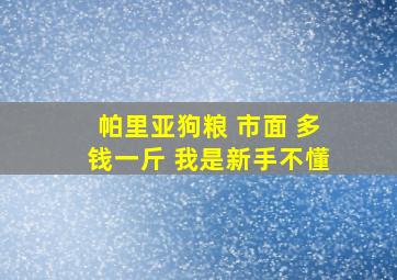 帕里亚狗粮 市面 多钱一斤 我是新手不懂