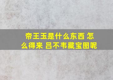 帝王玉是什么东西 怎么得来 吕不韦藏宝图呢