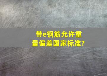 带e钢筋允许重量偏差国家标准?