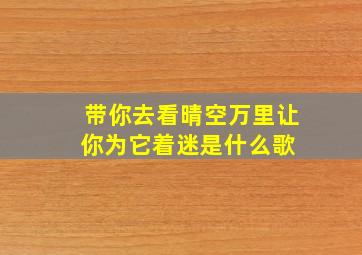 带你去看晴空万里,让你为它着迷是什么歌 