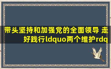 带头坚持和加强党的全面领导 走好践行“两个维护”的第一方阵