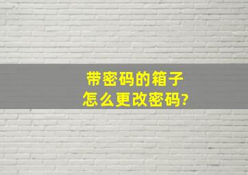 带密码的箱子怎么更改密码?