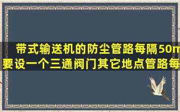 带式输送机的防尘管路每隔50m要设一个三通阀门,其它地点管路每隔()...