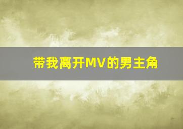 带我离开MV的男主角