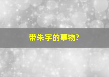 带朱字的事物?