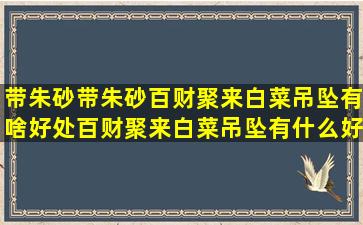 带朱砂带朱砂百财聚来白菜吊坠有啥好处百财聚来白菜吊坠有什么好处?