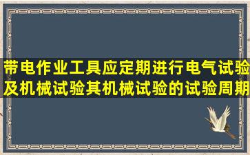 带电作业工具应定期进行电气试验及机械试验其机械试验的试验周期...