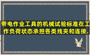 带电作业工具的机械试验标准,在工作负荷状态承担各类线夹和连接...