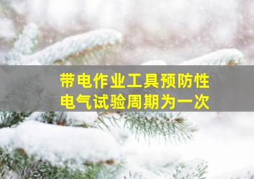 带电作业工具预防性电气试验周期为一次。