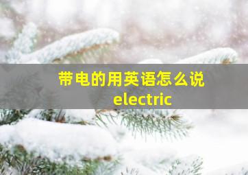 带电的用英语怎么说electric 