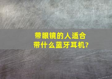 带眼镜的人适合带什么蓝牙耳机?