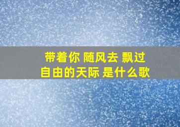 带着你 随风去 飘过自由的天际 是什么歌