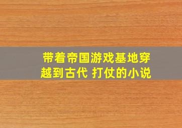 带着帝国游戏基地穿越到古代 打仗的小说