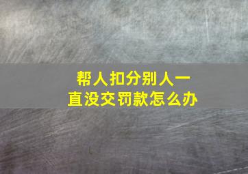 帮人扣分别人一直没交罚款怎么办