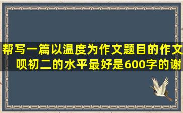 帮写一篇以温度为作文题目的作文呗,初二的水平,最好是600字的,谢谢