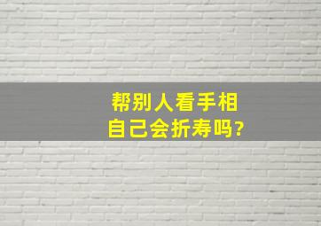 帮别人看手相自己会折寿吗?